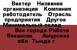 Вахтер › Название организации ­ Компания-работодатель › Отрасль предприятия ­ Другое › Минимальный оклад ­ 15 000 - Все города Работа » Вакансии   . Амурская обл.,Тында г.